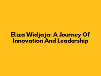 Eliza Widjaja: A Journey Of Innovation And Leadership