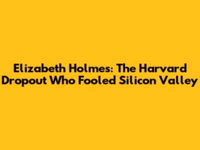 Elizabeth Holmes: The Harvard Dropout Who Fooled Silicon Valley