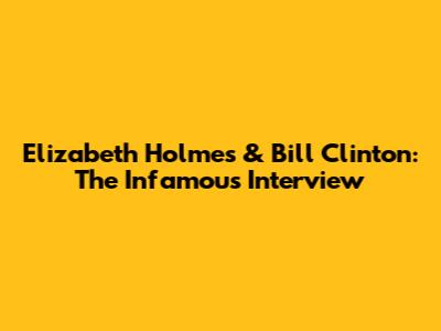 Elizabeth Holmes & Bill Clinton: The Infamous Interview