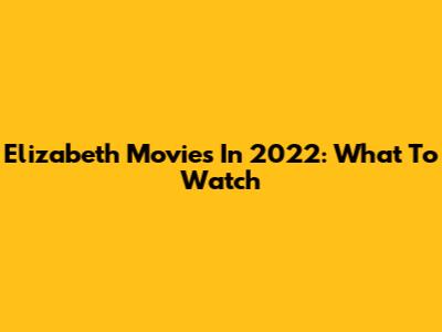 Elizabeth Movies In 2022: What To Watch