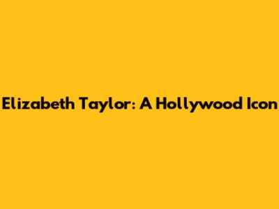 Elizabeth Taylor: A Hollywood Icon