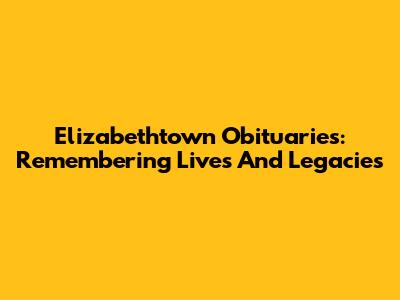 Elizabethtown Obituaries: Remembering Lives And Legacies