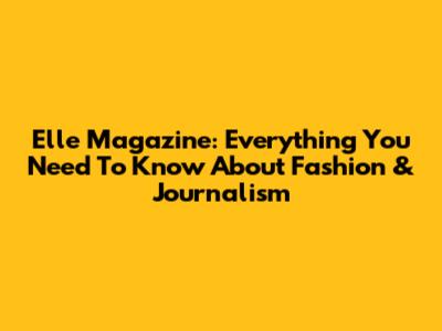 Elle Magazine: Everything You Need To Know About Fashion & Journalism
