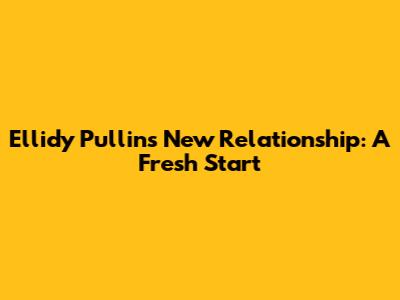 Ellidy Pullin's New Relationship: A Fresh Start