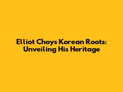 Elliot Choy's Korean Roots: Unveiling His Heritage