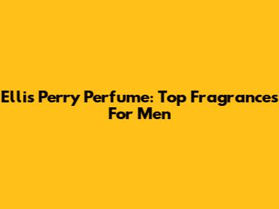 Ellis Perry Perfume: Top Fragrances For Men