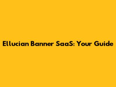 Ellucian Banner SaaS: Your Guide