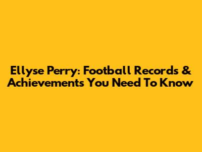 Ellyse Perry: Football Records & Achievements You Need To Know
