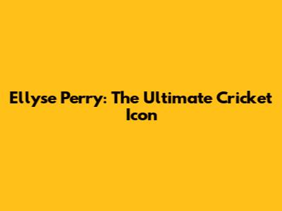 Ellyse Perry: The Ultimate Cricket Icon