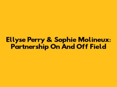 Ellyse Perry & Sophie Molineux: Partnership On And Off Field