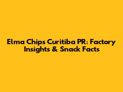 Elma Chips Curitiba PR: Factory Insights & Snack Facts