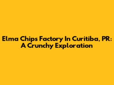 Elma Chips Factory In Curitiba, PR: A Crunchy Exploration