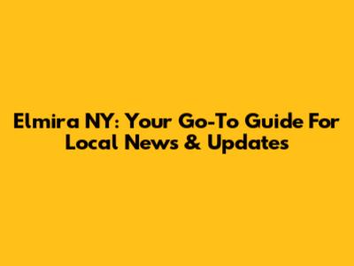 Elmira NY: Your Go-To Guide For Local News & Updates