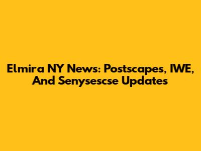 Elmira NY News: Postscapes, IWE, And Senysescse Updates