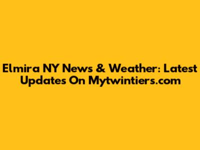 Elmira NY News & Weather: Latest Updates On Mytwintiers.com