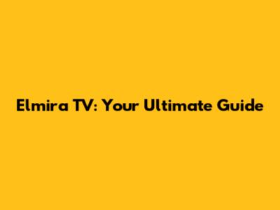 Elmira TV: Your Ultimate Guide