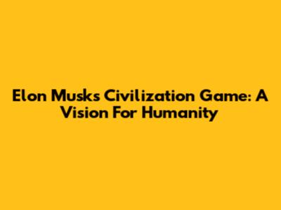 Elon Musk's Civilization Game: A Vision For Humanity