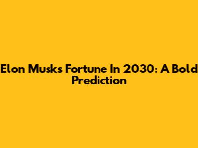 Elon Musk's Fortune In 2030: A Bold Prediction