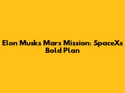 Elon Musk's Mars Mission: SpaceX's Bold Plan