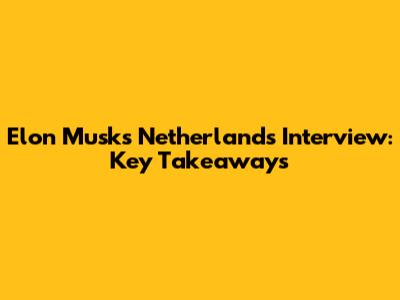 Elon Musk's Netherlands Interview: Key Takeaways