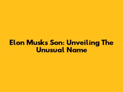 Elon Musk's Son: Unveiling The Unusual Name
