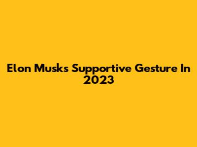 Elon Musk's Supportive Gesture In 2023