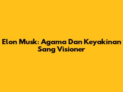 Elon Musk: Agama Dan Keyakinan Sang Visioner