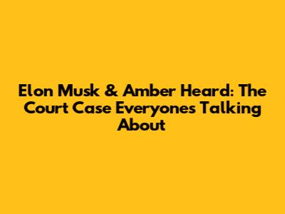 Elon Musk & Amber Heard: The Court Case Everyone's Talking About