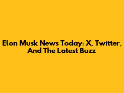 Elon Musk News Today: X, Twitter, And The Latest Buzz