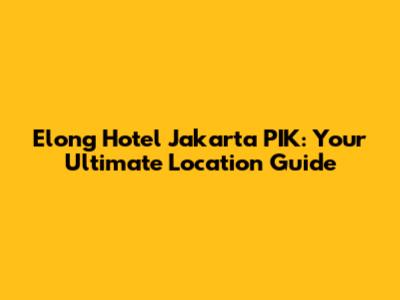 Elong Hotel Jakarta PIK: Your Ultimate Location Guide