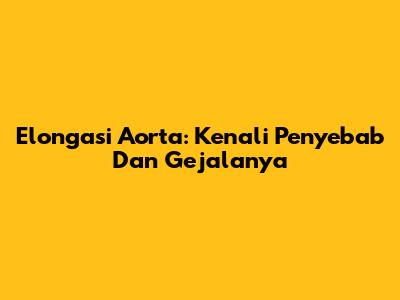 Elongasi Aorta: Kenali Penyebab Dan Gejalanya