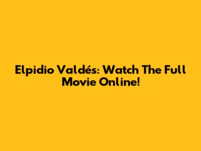 Elpidio Valdés: Watch The Full Movie Online!