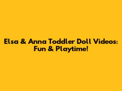 Elsa & Anna Toddler Doll Videos: Fun & Playtime!