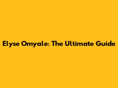Elyse Omyale: The Ultimate Guide