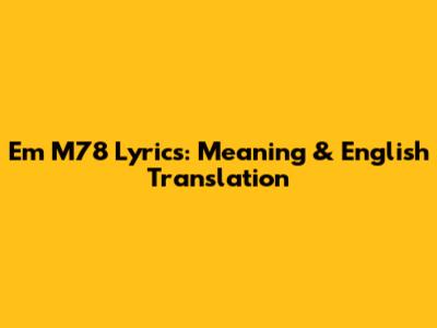 Em M78 Lyrics: Meaning & English Translation