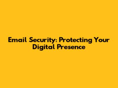 Email Security: Protecting Your Digital Presence