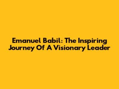 Emanuel Babil: The Inspiring Journey Of A Visionary Leader