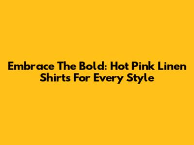 Embrace The Bold: Hot Pink Linen Shirts For Every Style