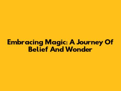 Embracing Magic: A Journey Of Belief And Wonder