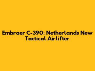 Embraer C-390: Netherlands' New Tactical Airlifter