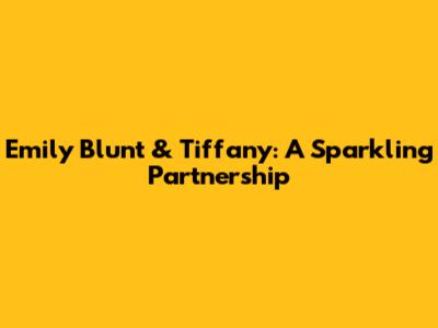 Emily Blunt & Tiffany: A Sparkling Partnership