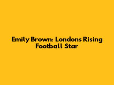 Emily Brown: London's Rising Football Star
