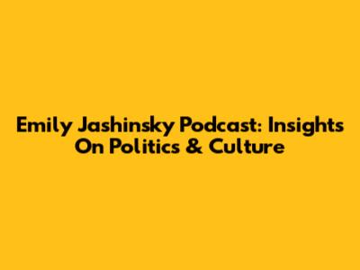 Emily Jashinsky Podcast: Insights On Politics & Culture