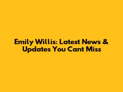 Emily Willis: Latest News & Updates You Can't Miss