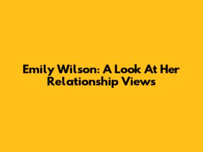 Emily Wilson: A Look At Her Relationship Views