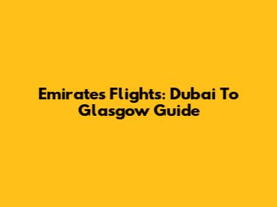 Emirates Flights: Dubai To Glasgow Guide