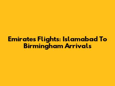 Emirates Flights: Islamabad To Birmingham Arrivals