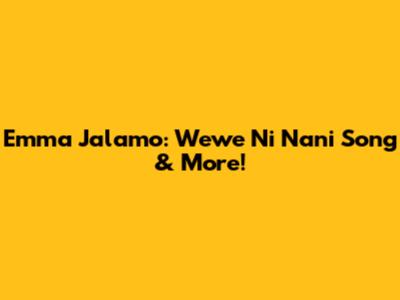 Emma Jalamo: Wewe Ni Nani Song & More!