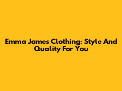 Emma James Clothing: Style And Quality For You