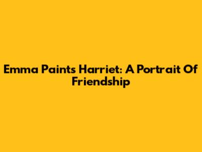 Emma Paints Harriet: A Portrait Of Friendship